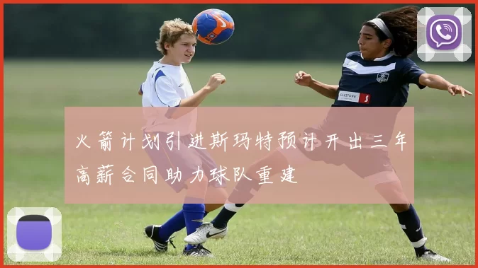 火箭计划引进斯玛特预计开出三年高薪合同助力球队重建