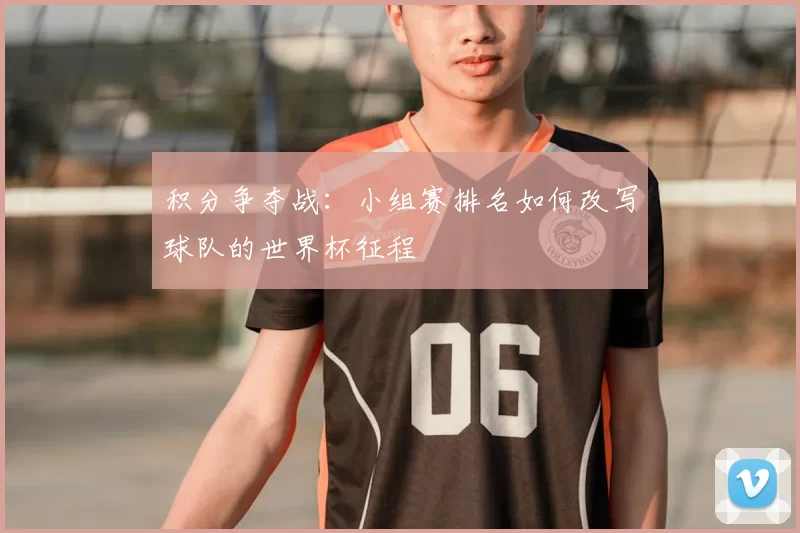 积分争夺战：小组赛排名如何改写球队的世界杯征程