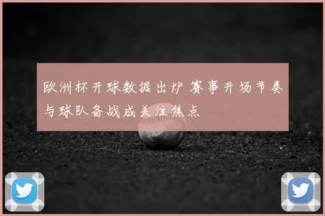 欧洲杯开球数据出炉 赛事开场节奏与球队备战成关注焦点