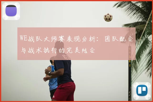 WE战队大师赛表现分析：团队配合与战术执行的完美结合