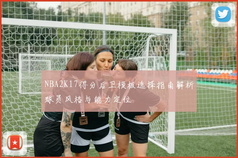 NBA2K17得分后卫模板选择指南解析球员风格与能力定位
