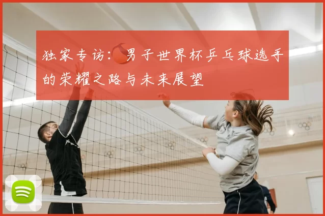 独家专访:男子世界杯乒乓球选手的荣耀之路与未来展望