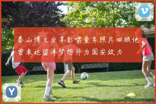 泰山博主分享彭啸童年照片回顾他曾表达留洋梦想并为国安效力