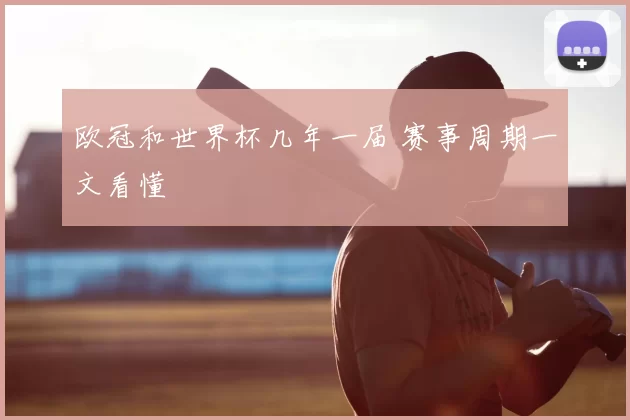 欧冠和世界杯几年一届 赛事周期一文看懂