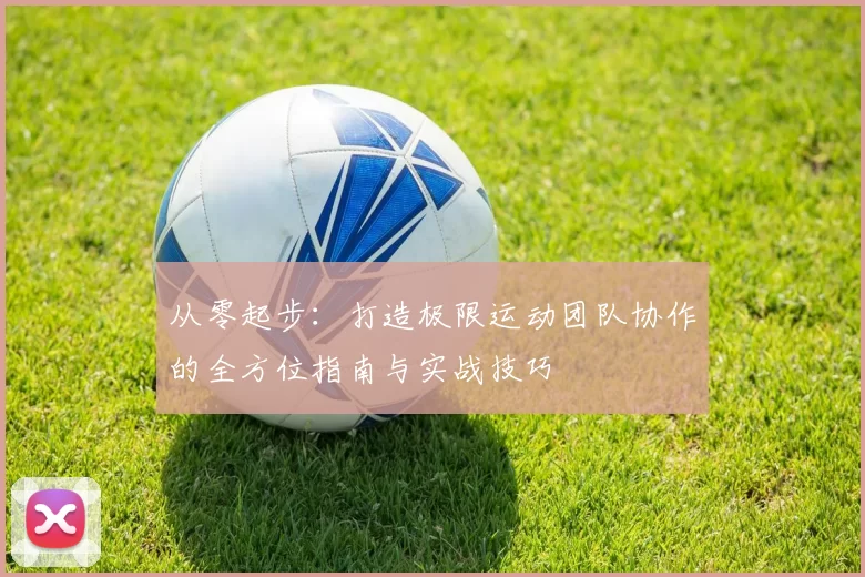 从零起步：打造极限运动团队协作的全方位指南与实战技巧