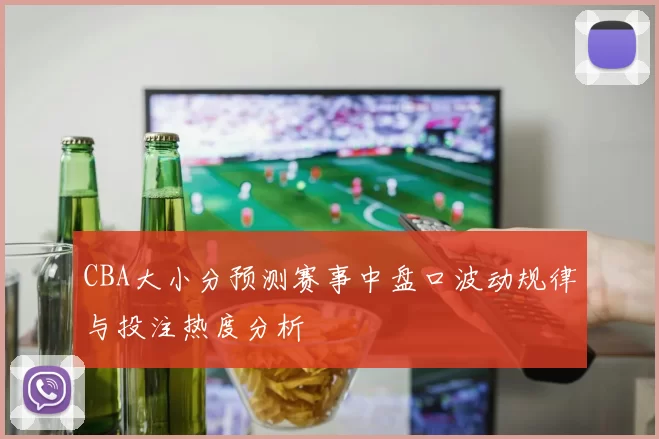 CBA大小分预测赛事中盘口波动规律与投注热度分析