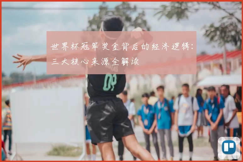 世界杯冠军奖金背后的经济逻辑:三大核心来源全解读