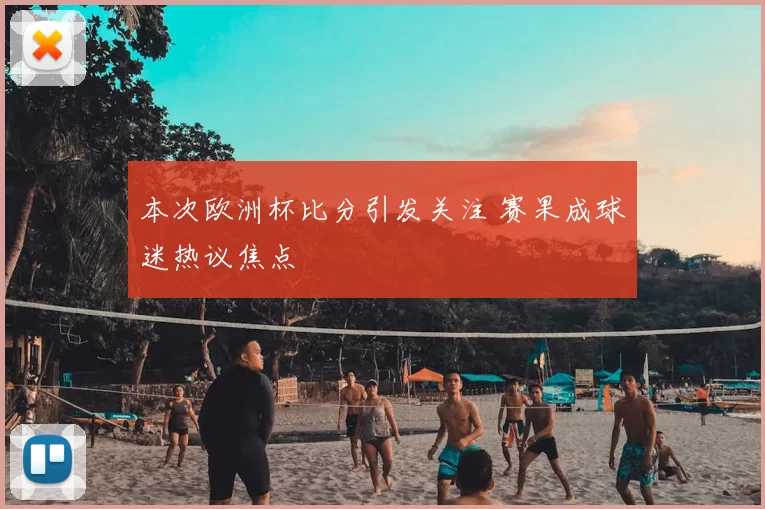 本次欧洲杯比分引发关注 赛果成球迷热议焦点