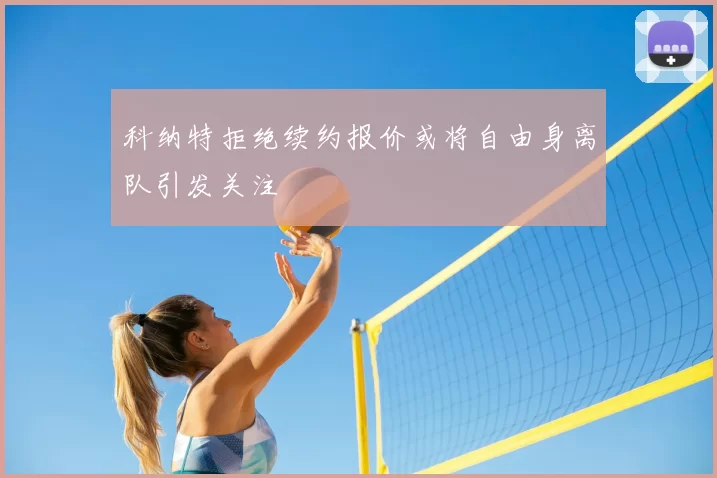 科纳特拒绝续约报价或将自由身离队引发关注