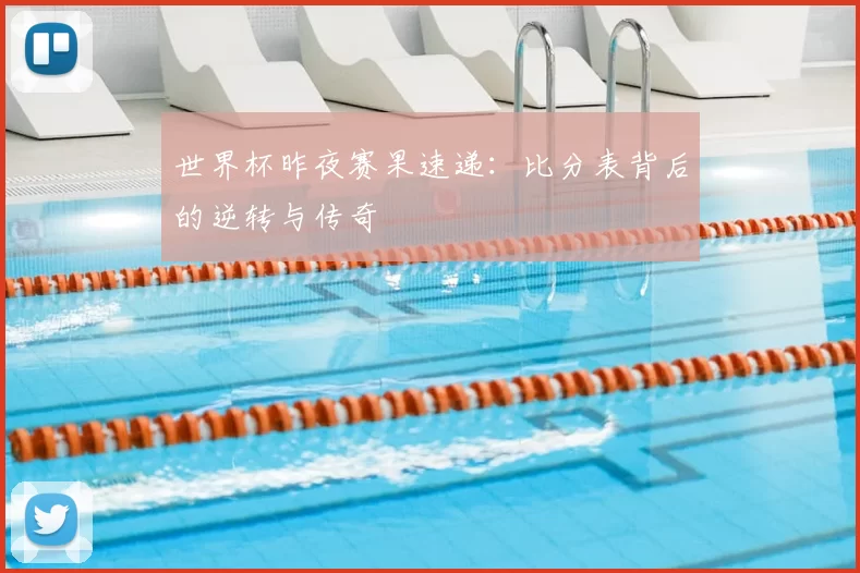 世界杯昨夜赛果速递:比分表背后的逆转与传奇