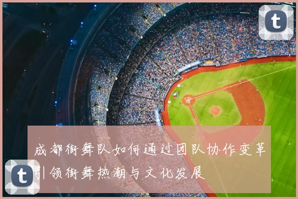成都街舞队如何通过团队协作变革引领街舞热潮与文化发展