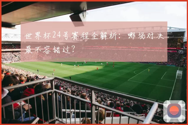 世界杯24号赛程全解析:哪场对决最不容错过?