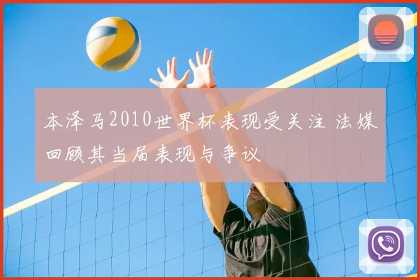 本泽马2010世界杯表现受关注 法媒回顾其当届表现与争议