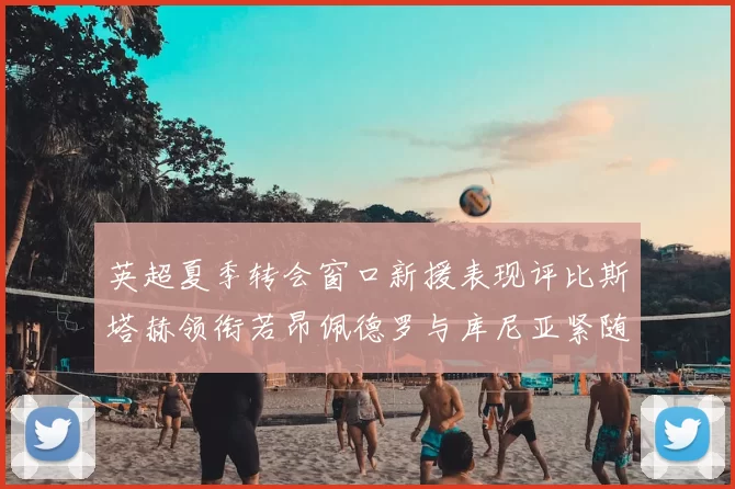 英超夏季转会窗口新援表现评比斯塔赫领衔若昂佩德罗与库尼亚紧随其后