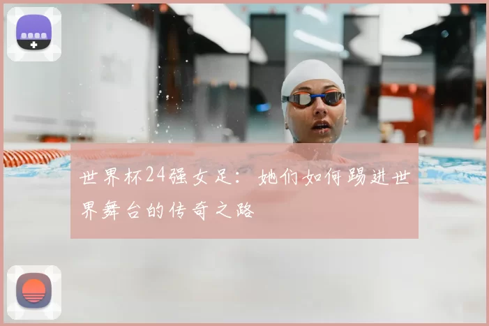 世界杯24强女足:她们如何踢进世界舞台的传奇之路