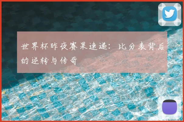 世界杯昨夜赛果速递：比分表背后的逆转与传奇
