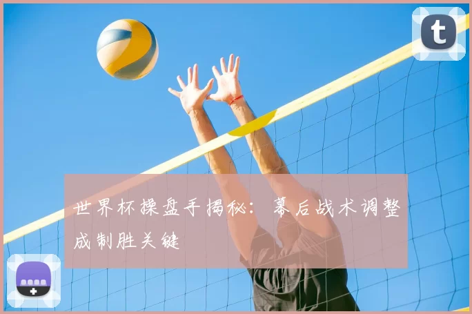 世界杯操盘手揭秘：幕后战术调整成制胜关键