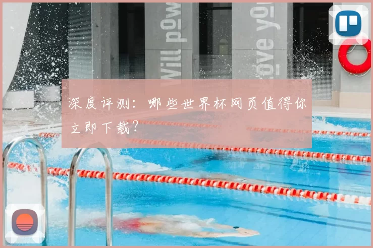 深度评测:哪些世界杯网页值得你立即下载?