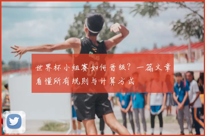 世界杯小组赛如何晋级？一篇文章看懂所有规则与计算方式