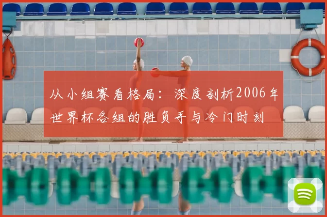 从小组赛看格局：深度剖析2006年世界杯各组的胜负手与冷门时刻