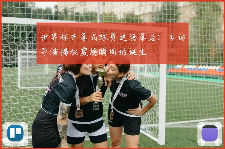 世界杯开幕式球员进场幕后：专访导演揭秘震撼瞬间的诞生