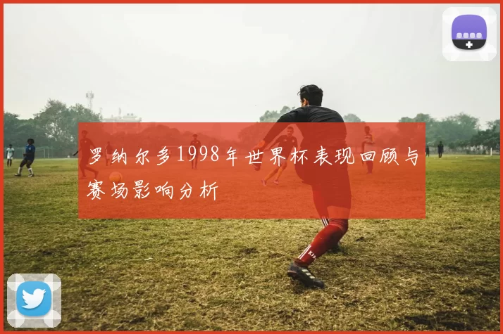罗纳尔多1998年世界杯表现回顾与赛场影响分析