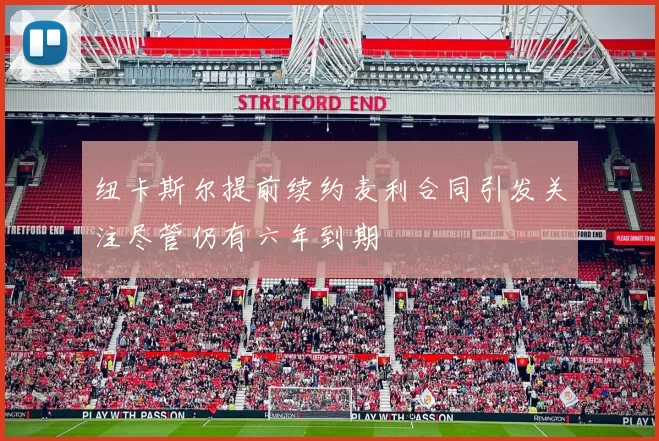 纽卡斯尔提前续约麦利合同引发关注尽管仍有六年到期