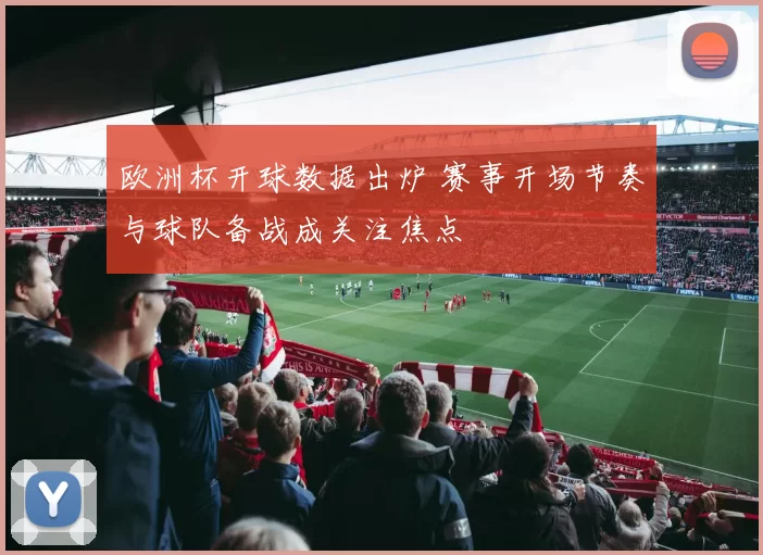 欧洲杯开球数据出炉 赛事开场节奏与球队备战成关注焦点