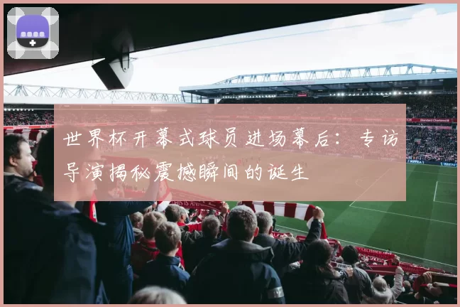 世界杯开幕式球员进场幕后:专访导演揭秘震撼瞬间的诞生
