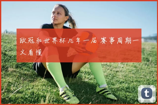 欧冠和世界杯几年一届 赛事周期一文看懂