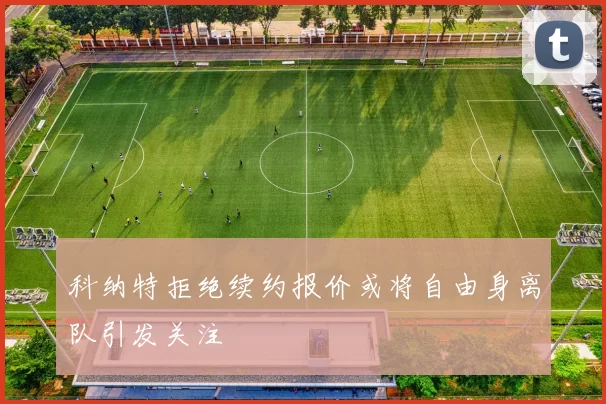 科纳特拒绝续约报价或将自由身离队引发关注