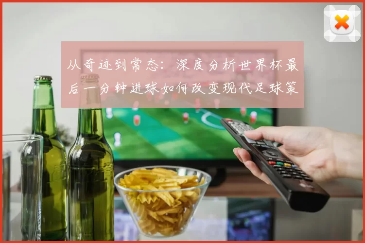从奇迹到常态:深度分析世界杯最后一分钟进球如何改变现代足球策略