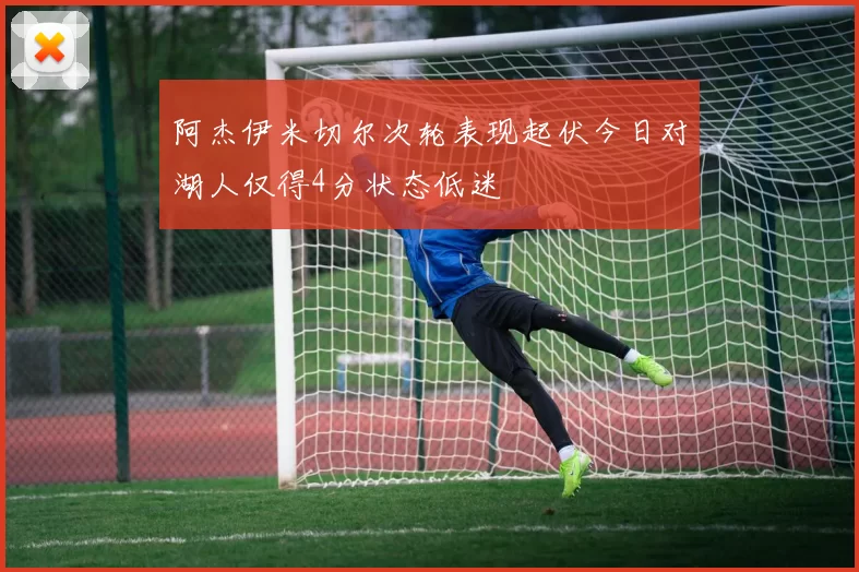 阿杰伊米切尔次轮表现起伏今日对湖人仅得4分状态低迷