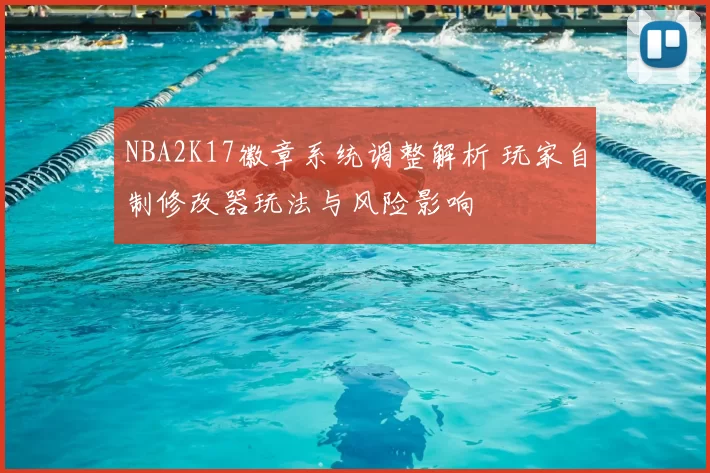 NBA2K17徽章系统调整解析 玩家自制修改器玩法与风险影响
