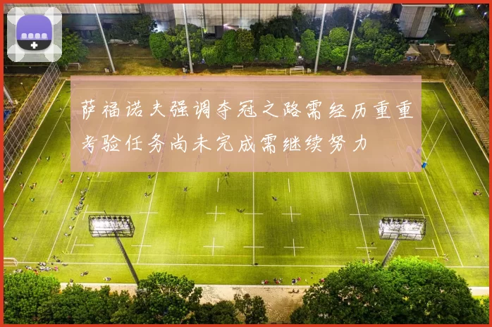 萨福诺夫强调夺冠之路需经历重重考验任务尚未完成需继续努力