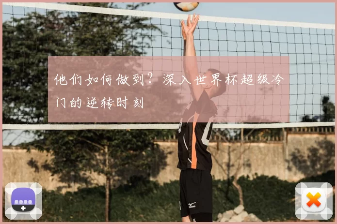 他们如何做到？深入世界杯超级冷门的逆转时刻