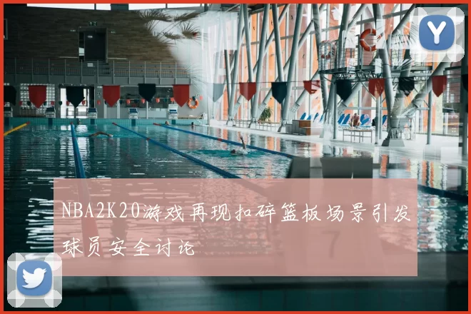 NBA2K20游戏再现扣碎篮板场景引发球员安全讨论