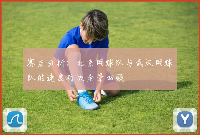 赛后分析：北京网球队与武汉网球队的速度对决全景回顾