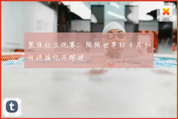 聚焦社交观赛：陌陌世界杯卡片如何连接亿万球迷