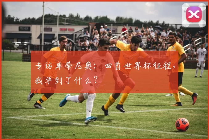 专访库蒂尼奥:回首世界杯征程,我学到了什么?