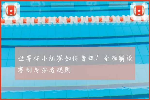 世界杯小组赛如何晋级？全面解读赛制与排名规则