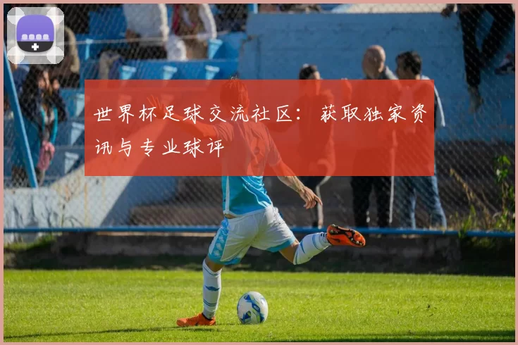 世界杯足球交流社区：获取独家资讯与专业球评