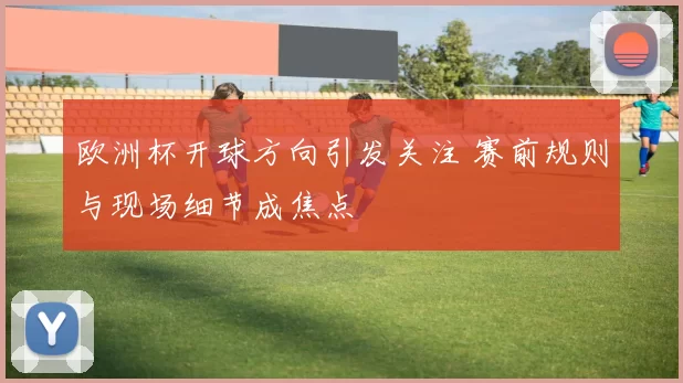 欧洲杯开球方向引发关注 赛前规则与现场细节成焦点
