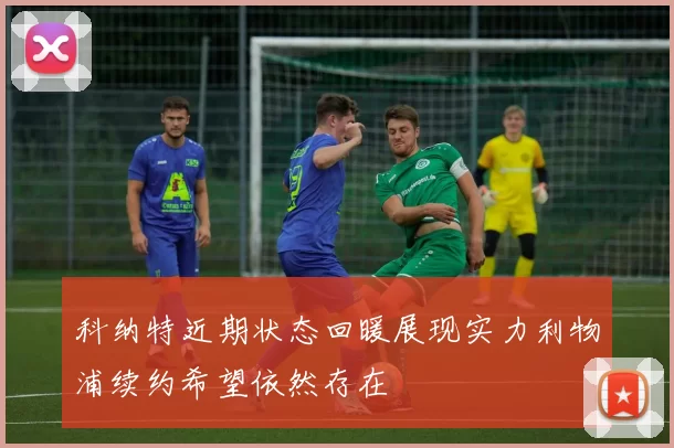 科纳特近期状态回暖展现实力利物浦续约希望依然存在