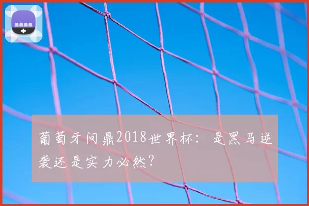 葡萄牙问鼎2018世界杯：是黑马逆袭还是实力必然？