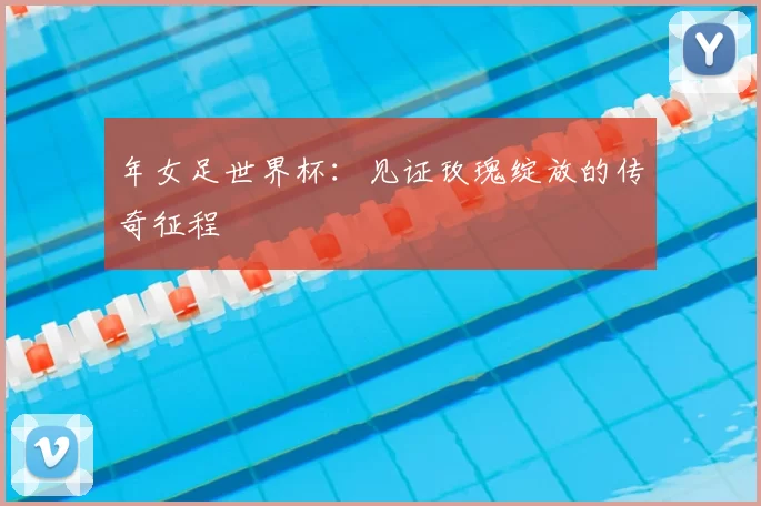 年女足世界杯:见证玫瑰绽放的传奇征程