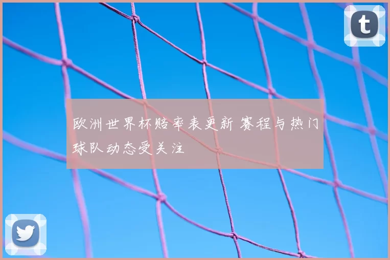 欧洲世界杯赔率表更新 赛程与热门球队动态受关注