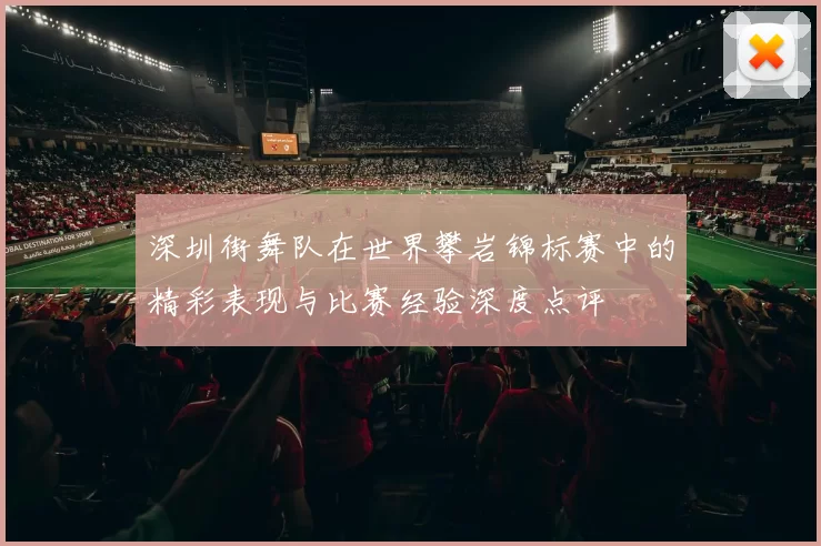 深圳街舞队在世界攀岩锦标赛中的精彩表现与比赛经验深度点评