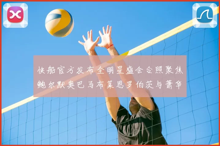 快船官方发布全明星盛会合照聚焦鲍尔默奥巴马布莱恩罗伯茨与萧华同框亮相