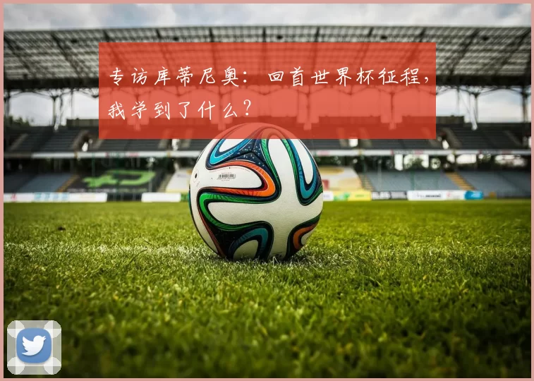 专访库蒂尼奥:回首世界杯征程,我学到了什么?